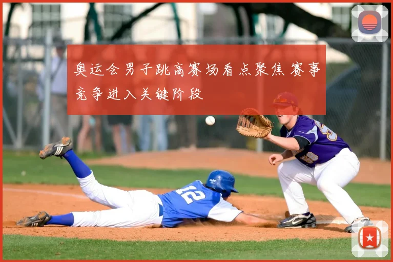 奥运会男子跳高赛场看点聚焦 赛事竞争进入关键阶段