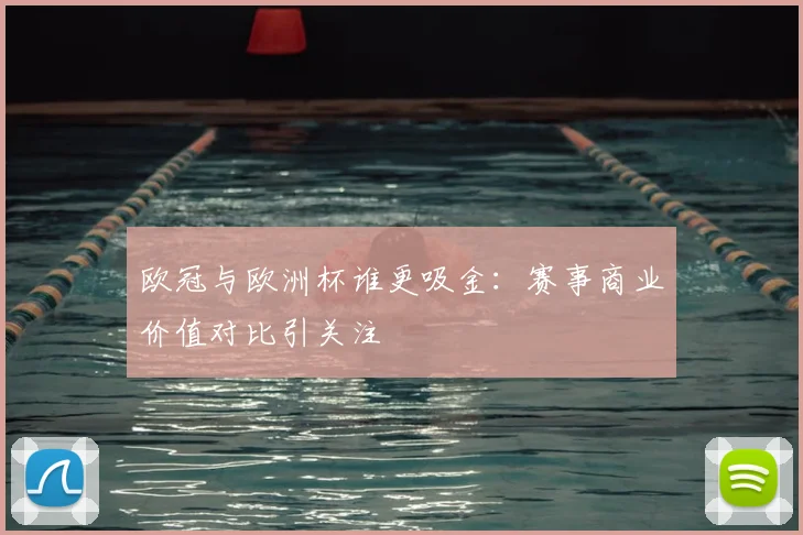 欧冠与欧洲杯谁更吸金:赛事商业价值对比引关注