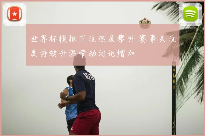 世界杯模拟下注热度攀升 赛事关注度持续升温带动讨论增加