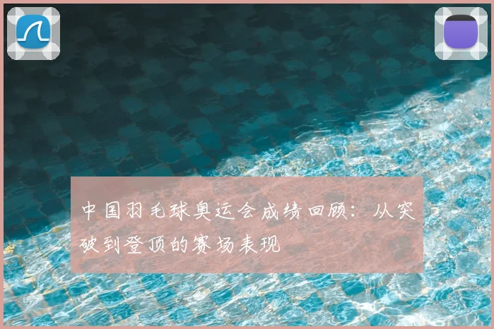 中国羽毛球奥运会成绩回顾：从突破到登顶的赛场表现