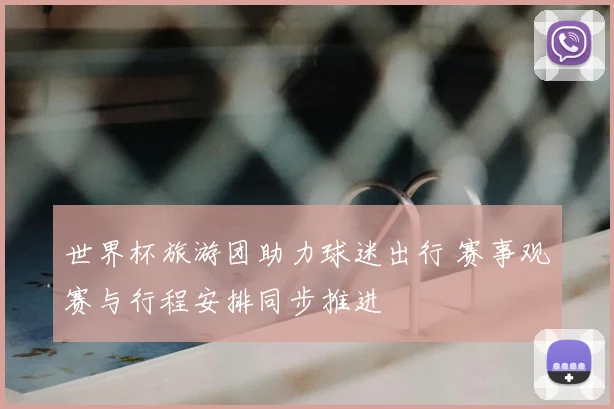 世界杯旅游团助力球迷出行 赛事观赛与行程安排同步推进