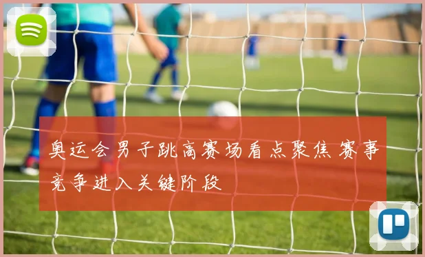 奥运会男子跳高赛场看点聚焦 赛事竞争进入关键阶段