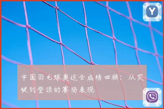 中国羽毛球奥运会成绩回顾:从突破到登顶的赛场表现