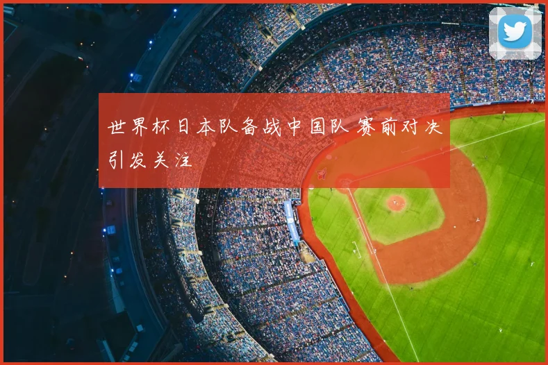 世界杯日本队备战中国队 赛前对决引发关注